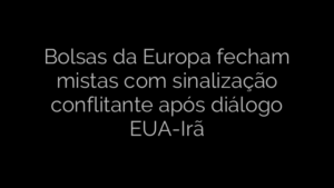 ​Bolsas da Europa fecham mistas com sinalização conflitante após diálogo EUA-Irã 